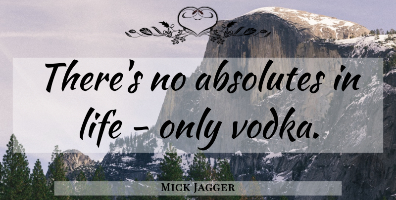 Mick Jagger Quote About Alcohol, Vodka, Absolutes: Theres No Absolutes In Life...