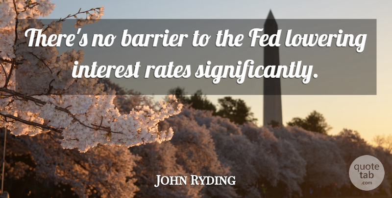John Ryding Quote About Barrier, Fed, Interest, Lowering, Rates: Theres No Barrier To The...
