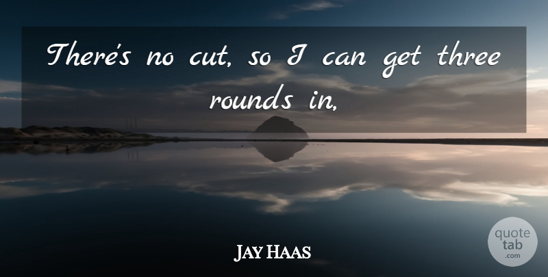 Jay Haas Quote About Rounds, Three: Theres No Cut So I...