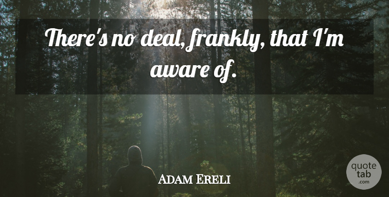 Adam Ereli Quote About Aware: Theres No Deal Frankly That...