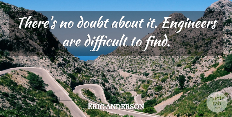 Eric Anderson Quote About Difficult, Doubt, Engineers: Theres No Doubt About It...