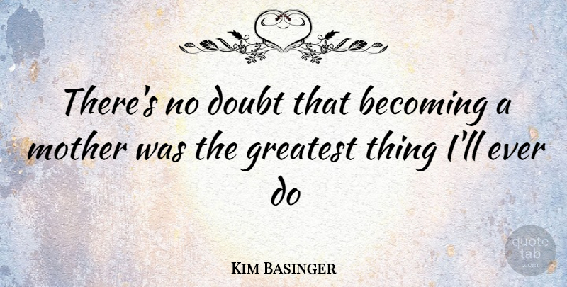Kim Basinger Quote About Mother, Doubt, Becoming: Theres No Doubt That Becoming...