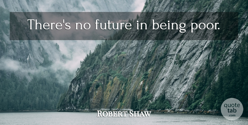 Robert Shaw Quote About Poor: Theres No Future In Being...