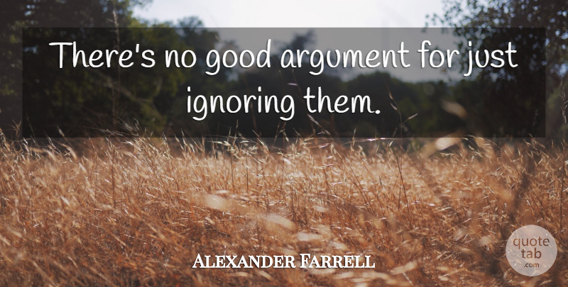 Alexander Farrell Quote About Argument, Good, Ignoring: Theres No Good Argument For...