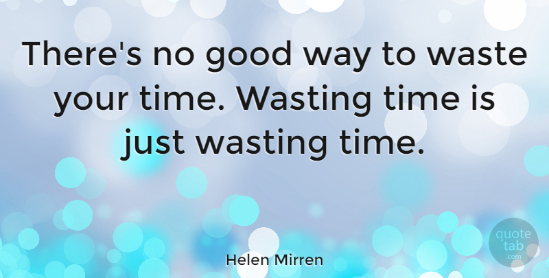 Helen Mirren Quote About Way, Waste, Wasting Time: Theres No Good Way To...