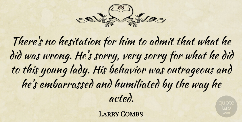 Larry Combs Quote About Admit, Behavior, Hesitation, Humiliated, Outrageous: Theres No Hesitation For Him...
