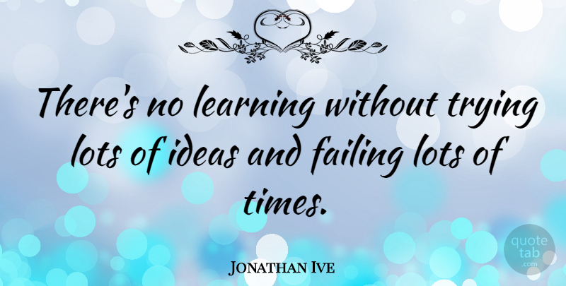 Jonathan Ive Quote About Ideas, Design, Trying: Theres No Learning Without Trying...