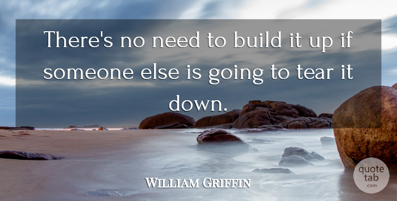 William Griffin Quote About Build, Tear: Theres No Need To Build...