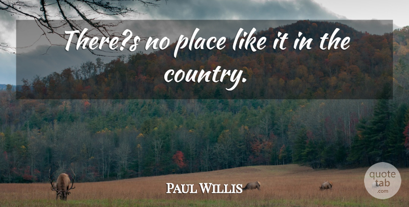 Paul Willis Quote About undefined: Theres No Place Like It...