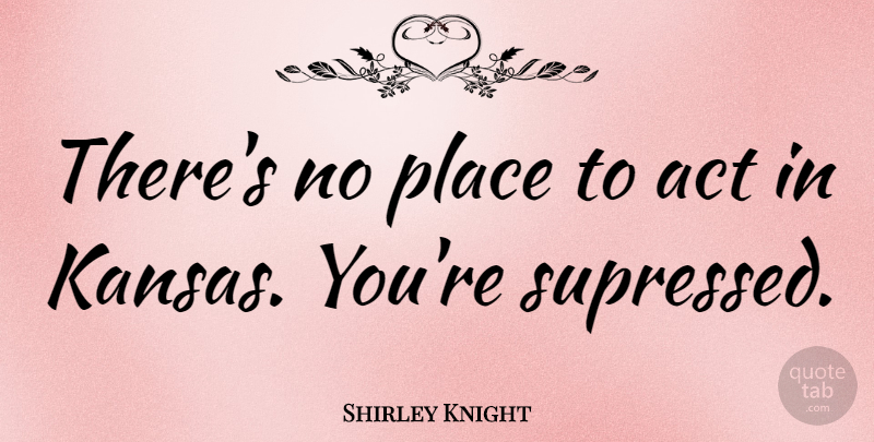 Shirley Knight Quote About Kansas: Theres No Place To Act...