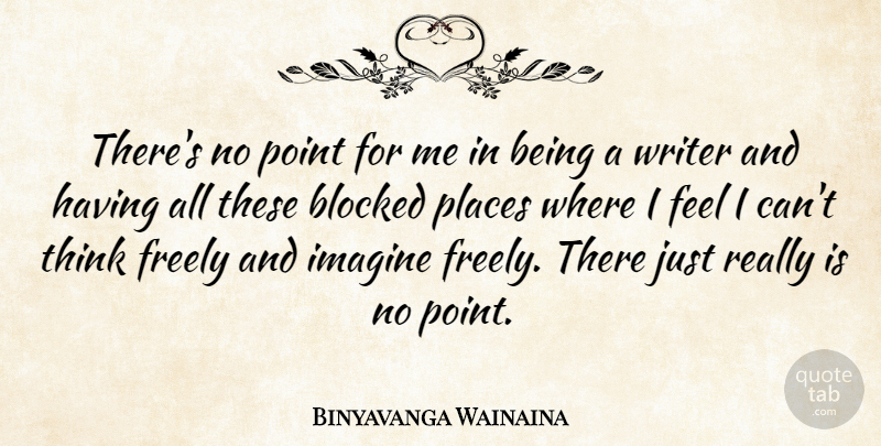 Binyavanga Wainaina Quote About Blocked, Freely, Imagine, Places, Point: Theres No Point For Me...