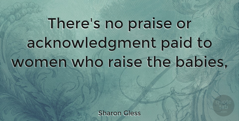 Sharon Gless Quote About Baby, Praise, Raises: Theres No Praise Or Acknowledgment...