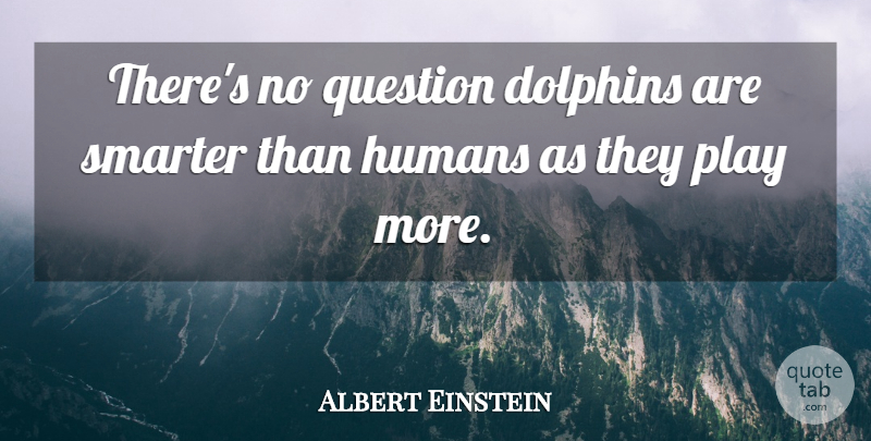 Albert Einstein Quote About Play, Dolphins, Humans: Theres No Question Dolphins Are...