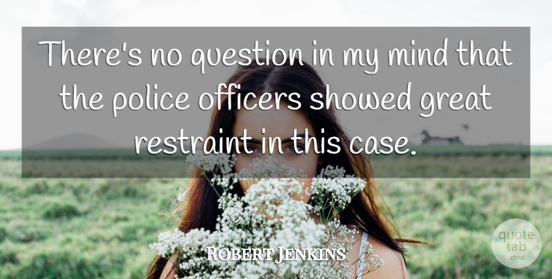 Robert Jenkins Quote About Great, Mind, Officers, Police, Question: Theres No Question In My...