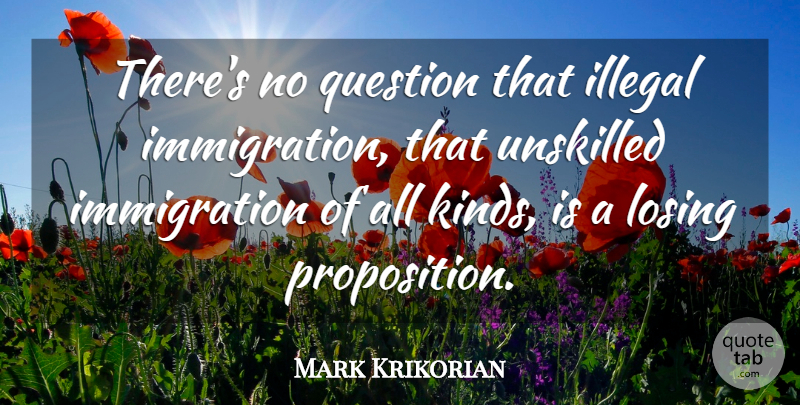 Mark Krikorian Quote About Illegal, Losing, Question, Unskilled: Theres No Question That Illegal...