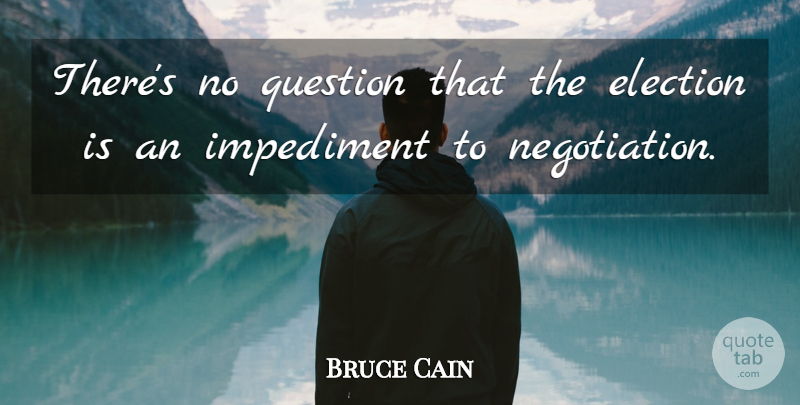 Bruce Cain Quote About Election, Impediment, Question: Theres No Question That The...
