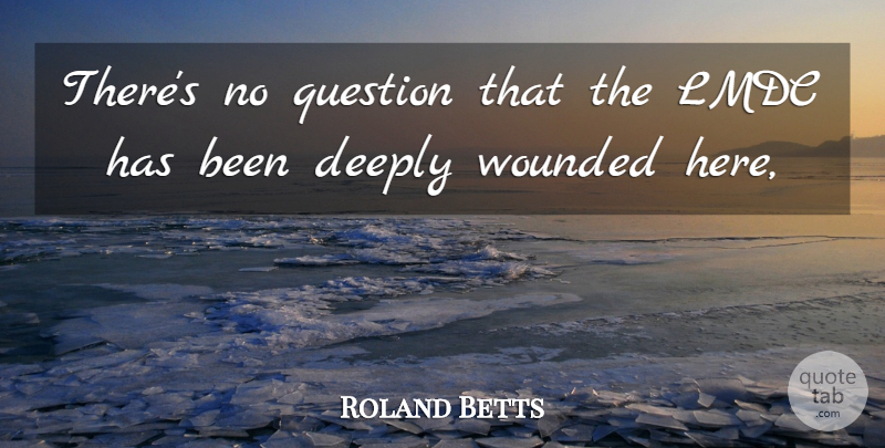Roland Betts Quote About Deeply, Question, Wounded: Theres No Question That The...
