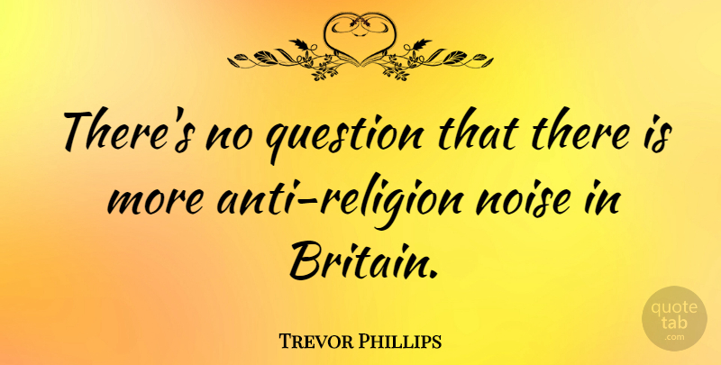 Trevor Phillips Quote About Noise, Anti Religion, Britain: Theres No Question That There...