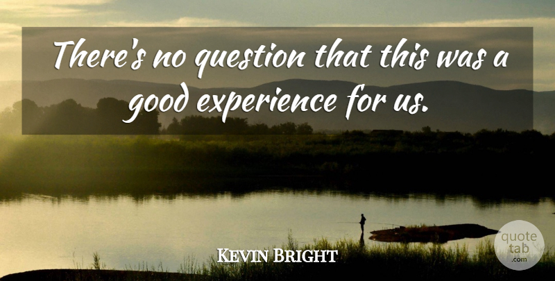 Kevin Bright Quote About Experience, Good, Question: Theres No Question That This...