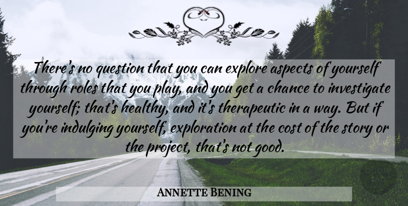 Annette Bening Quote About Aspects, Chance, Cost, Explore, Good: Theres No Question That You...