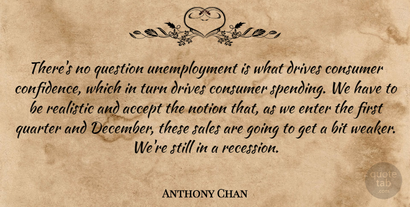 Anthony Chan Quote About Accept, Bit, Consumer, Drives, Enter: Theres No Question Unemployment Is...