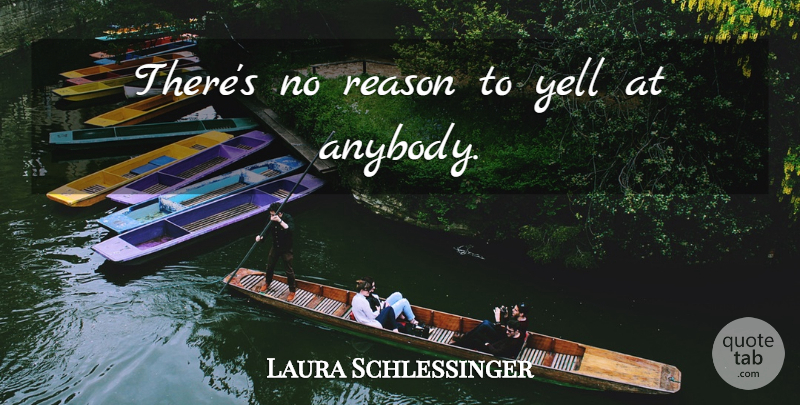 Laura Schlessinger Quote About Women, Reason, No Reason: Theres No Reason To Yell...