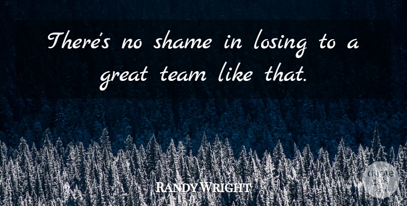 Randy Wright Quote About Great, Losing, Shame, Team: Theres No Shame In Losing...