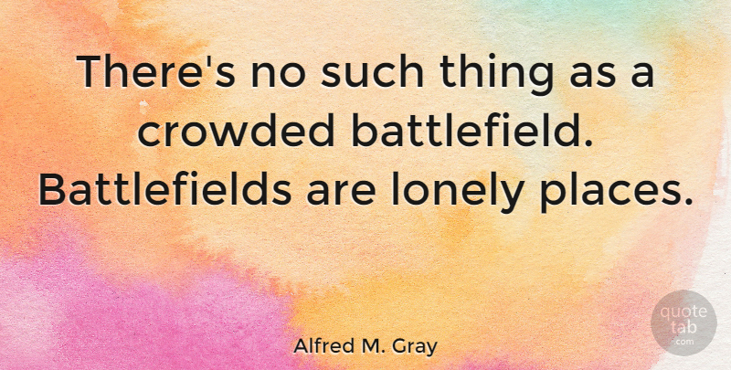 Alfred M. Gray Quote About Lonely, Crowded Places, Battlefields: Theres No Such Thing As...