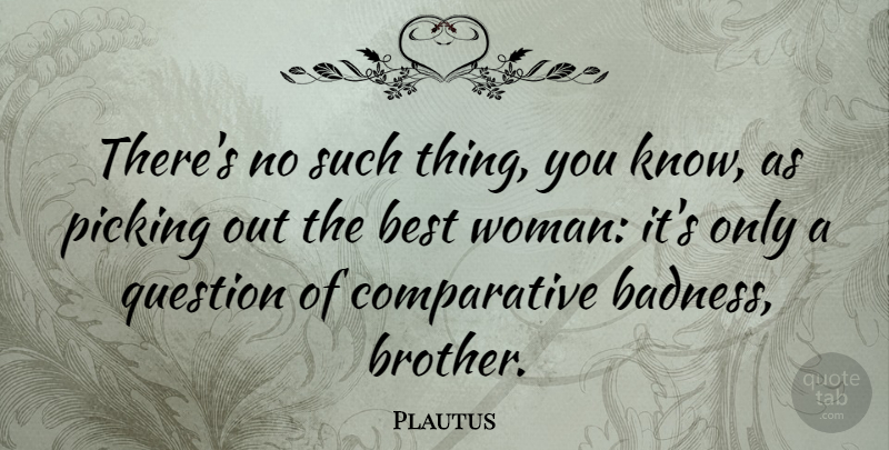Plautus Quote About Brother, Badness, Knows: Theres No Such Thing You...