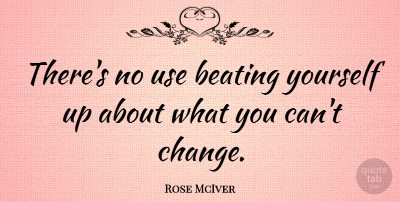 Rose McIver Quote About Change: Theres No Use Beating Yourself...