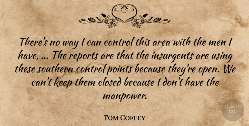 Tom Coffey Quote About Area, Closed, Control, Insurgents, Men: Theres No Way I Can...