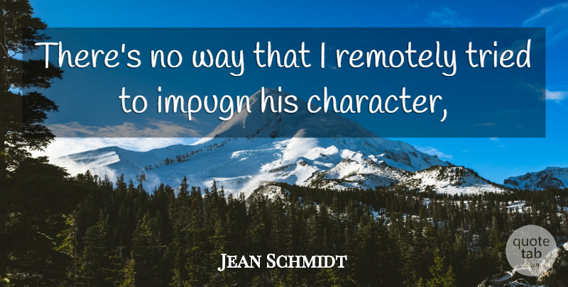 Jean Schmidt Quote About Character, Remotely, Tried: Theres No Way That I...