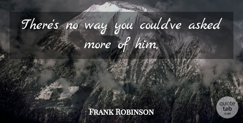 Frank Robinson Quote About Asked: Theres No Way You Couldve...