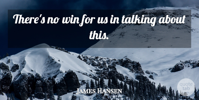 James Hansen Quote About Talking, Win: Theres No Win For Us...