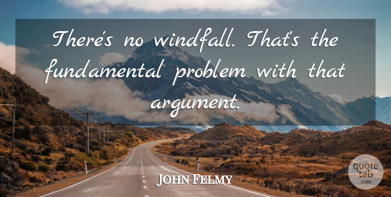 John Felmy Quote About Problem: Theres No Windfall Thats The...