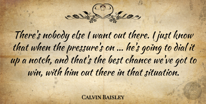 Calvin Baisley Quote About Best, Chance, Dial, Nobody: Theres Nobody Else I Want...