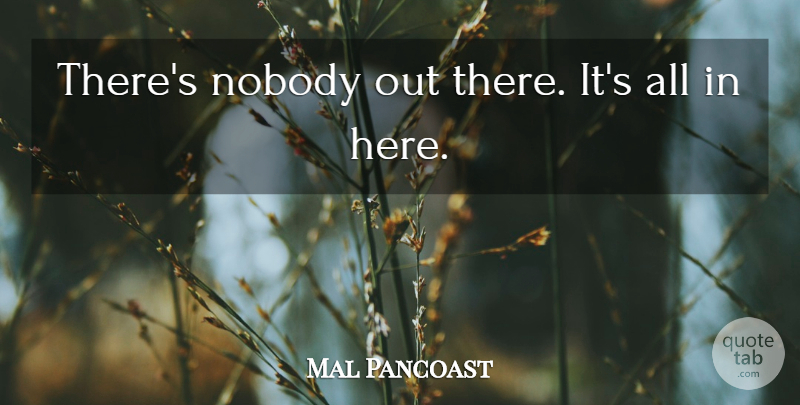 Mal Pancoast Quote About Nobody: Theres Nobody Out There Its...