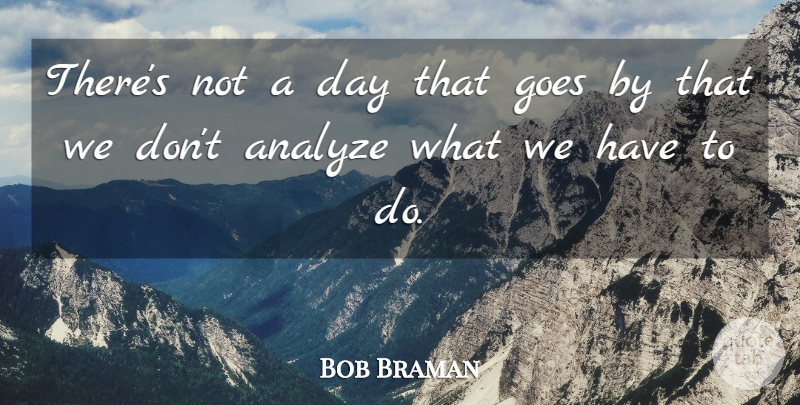 Bob Braman Quote About Analyze, Goes: Theres Not A Day That...