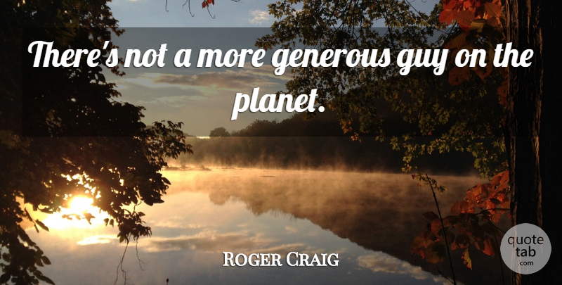 Roger Craig Quote About Generous, Guy: Theres Not A More Generous...