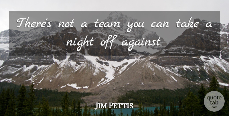 Jim Pettis Quote About Night, Team: Theres Not A Team You...