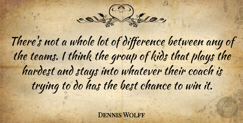 Dennis Wolff Quote About Best, Chance, Coach, Difference, Group: Theres Not A Whole Lot...