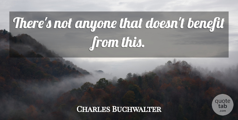 Charles Buchwalter Quote About Anyone, Benefit: Theres Not Anyone That Doesnt...