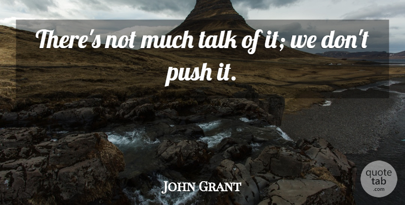 John Grant Quote About Push, Talk: Theres Not Much Talk Of...