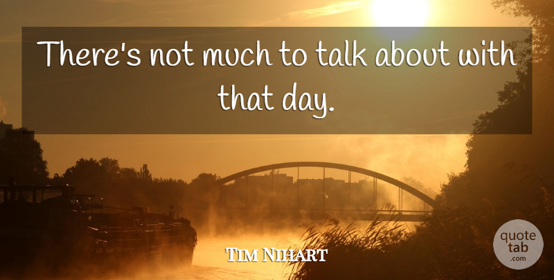 Tim Nihart Quote About Talk: Theres Not Much To Talk...