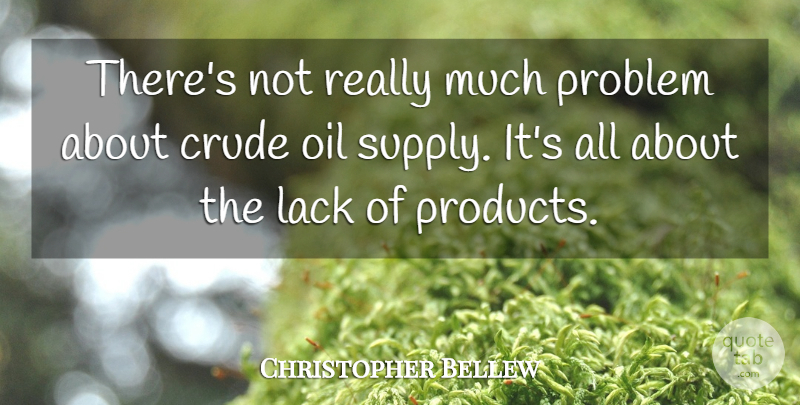Christopher Bellew Quote About Crude, Lack, Oil, Problem: Theres Not Really Much Problem...