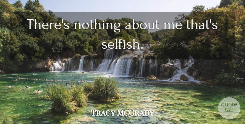 Tracy McGrady Quote About Selfish: Theres Nothing About Me Thats...