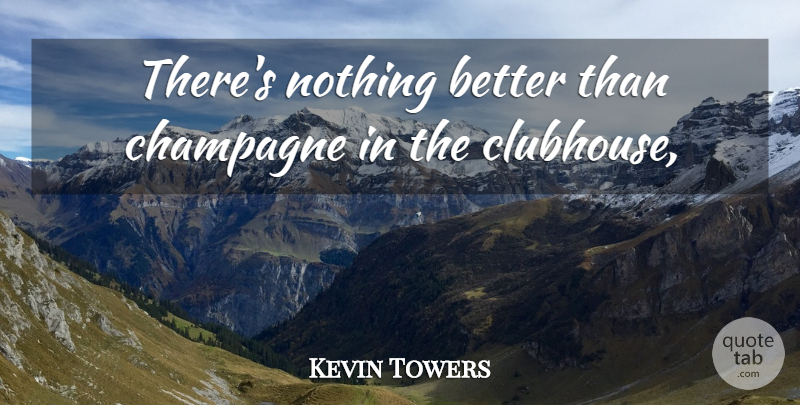 Kevin Towers Quote About Champagne: Theres Nothing Better Than Champagne...