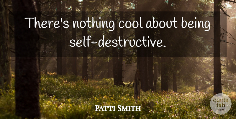 Patti Smith Quote About Self, Self Destructive, Self Destructive Behavior: Theres Nothing Cool About Being...