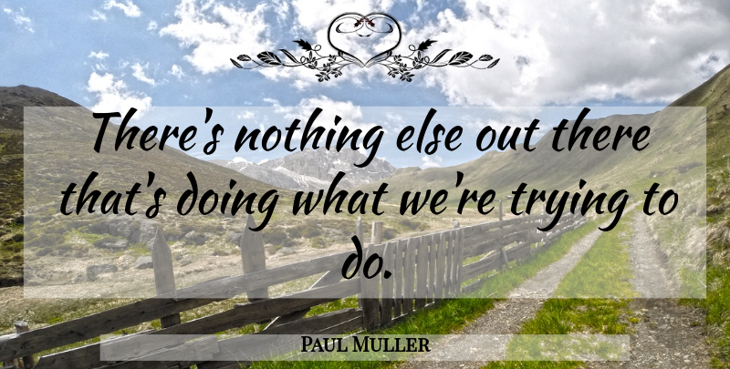 Paul Muller Quote About Trying: Theres Nothing Else Out There...
