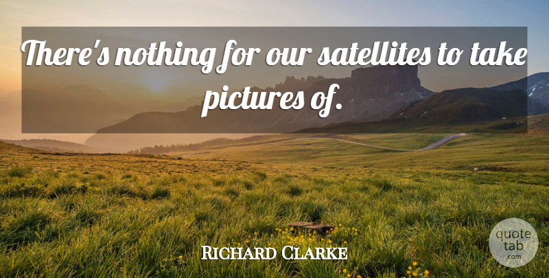 Richard Clarke Quote About Pictures: Theres Nothing For Our Satellites...